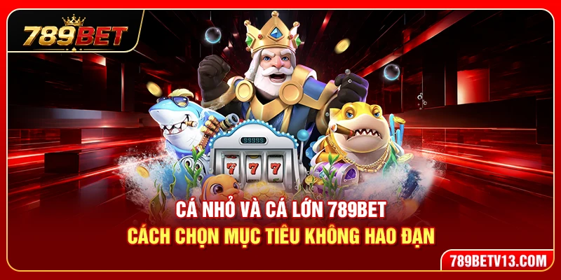 Cá Nhỏ Cá Lớn 789BET – Cách Chọn Mục Tiêu Không Hao Đạn 1 Cá Nhỏ Và Cá Lớn 789BET – Cách Chọn Mục Tiêu Không Hao Đạn
