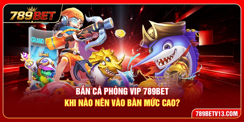Bắn Cá Phòng VIP 789BET – Khi Nào Nên Vào Bàn Mức Cao? 1 Bắn Cá Phòng VIP 789BET – Khi Nào Nên Vào Bàn Mức Cao?