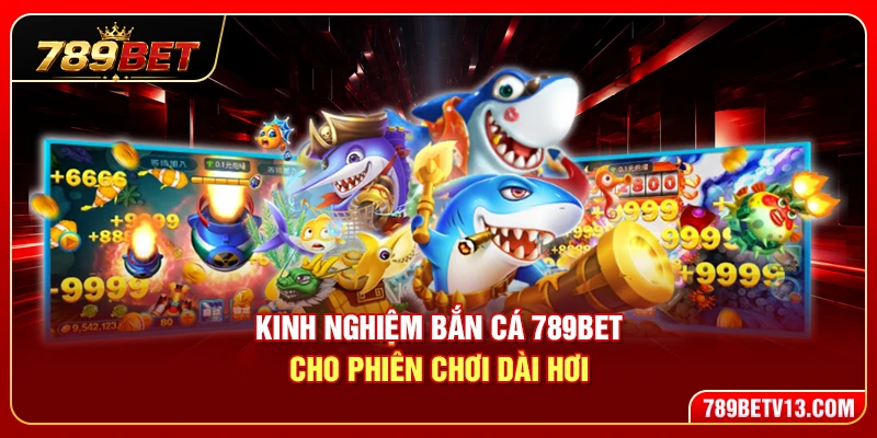 Kinh Nghiệm Bắn Cá 789BET Cho Phiên Chơi Dài Hơi