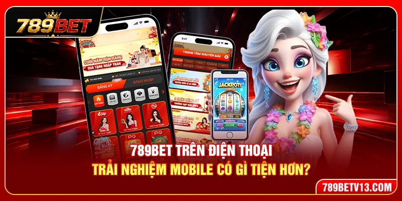 789BET Trên Điện Thoại – Trải Nghiệm Mobile Có Gì Tiện Hơn?