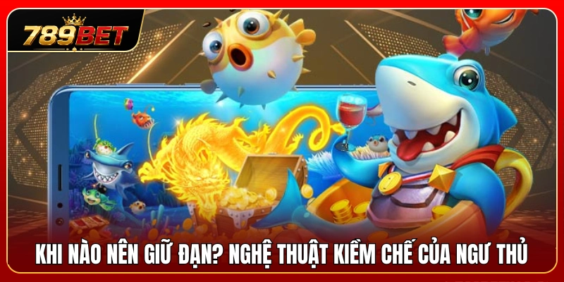 Canh Thời Điểm Bắn Cá 789BET – Khi Nào Nên Giữ Đạn? 3 Thời điểm nên tích trữ đạn? Tuyệt kỹ kiềm chế của ngư thủ